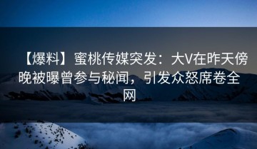 【爆料】蜜桃传媒突发：大V在昨天傍晚被曝曾参与秘闻，引发众怒席卷全网