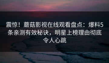 震惊！蘑菇影视在线观看盘点：爆料5条亲测有效秘诀，明星上榜理由彻底令人心跳