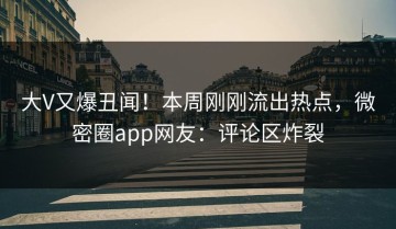 大V又爆丑闻！本周刚刚流出热点，微密圈app网友：评论区炸裂