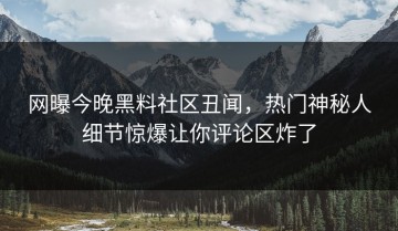 网曝今晚黑料社区丑闻，热门神秘人细节惊爆让你评论区炸了