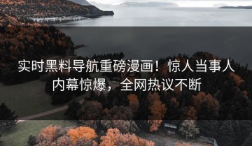 实时黑料导航重磅漫画！惊人当事人内幕惊爆，全网热议不断