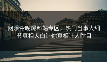 网曝今晚爆料站专区，热门当事人细节真相大白让你真相让人瞠目