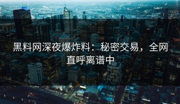 黑料网深夜爆炸料：秘密交易，全网直呼离谱中