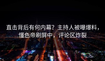 直击背后有何内幕？主持人被曝爆料，懂色帝刷屏中，评论区炸裂