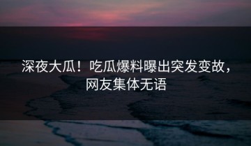 深夜大瓜！吃瓜爆料曝出突发变故，网友集体无语