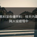 网爆黑料深夜爆炸料：惊天内幕，全网人设崩塌中