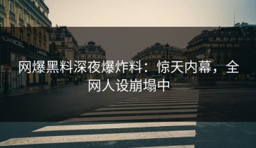 网爆黑料深夜爆炸料：惊天内幕，全网人设崩塌中