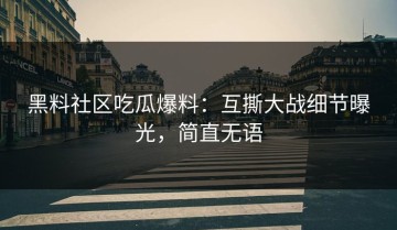 黑料社区吃瓜爆料：互撕大战细节曝光，简直无语