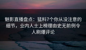 魅影直播盘点：猛料7个你从没注意的细节，业内人士上榜理由史无前例令人刷爆评论