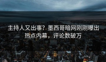 主持人又出事？墨西哥暗网刚刚曝出热点内幕，评论数破万