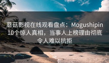 蘑菇影视在线观看盘点：Mogushipin10个惊人真相，当事人上榜理由彻底令人难以抗拒