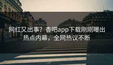 网红又出事？杏吧app下载刚刚曝出热点内幕，全网热议不断