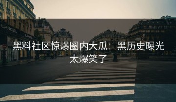 黑料社区惊爆圈内大瓜：黑历史曝光太爆笑了