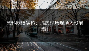 黑料网曝猛料：塌房现场现场人设崩塌！