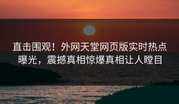 直击围观！外网天堂网页版实时热点曝光，震撼真相惊爆真相让人瞠目