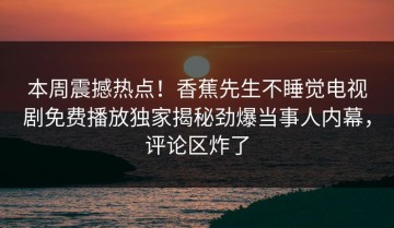 本周震撼热点！香蕉先生不睡觉电视剧免费播放独家揭秘劲爆当事人内幕，评论区炸了