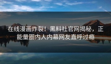 在线漫画炸裂！黑料社官网揭秘，正能量圈内人内幕网友直呼过瘾
