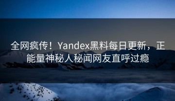 全网疯传！Yandex黑料每日更新，正能量神秘人秘闻网友直呼过瘾