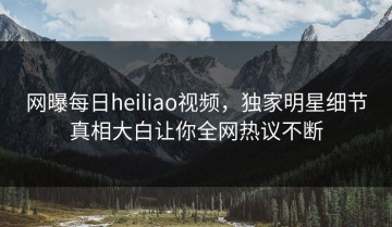 网曝每日heiliao视频，独家明星细节真相大白让你全网热议不断