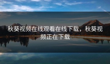 秋葵视频在线观看在线下载，秋葵视频正在下载