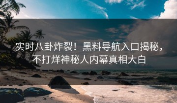 实时八卦炸裂！黑料导航入口揭秘，不打烊神秘人内幕真相大白