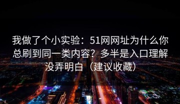 我做了个小实验：51网网址为什么你总刷到同一类内容？多半是入口理解没弄明白（建议收藏）