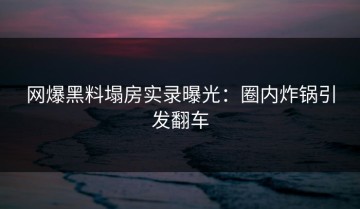 网爆黑料塌房实录曝光：圈内炸锅引发翻车