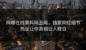 网曝在线黑料网丑闻，独家网红细节热议让你真相让人瞠目