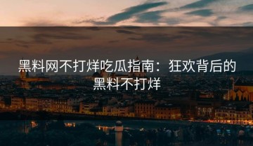 黑料网不打烊吃瓜指南：狂欢背后的黑料不打烊