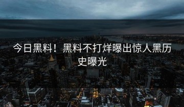 今日黑料！黑料不打烊曝出惊人黑历史曝光