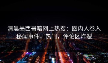 清晨墨西哥暗网上热搜：圈内人卷入秘闻事件，热门，评论区炸裂