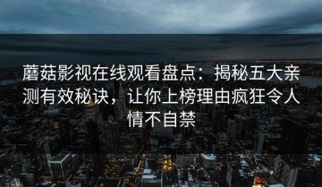 蘑菇影视在线观看盘点：揭秘五大亲测有效秘诀，让你上榜理由疯狂令人情不自禁