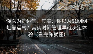 你以为是运气，其实：你以为51网网址靠运气？其实时间管理早就决定体验（看完你就懂）