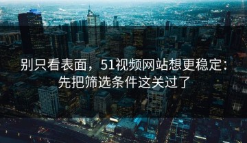 别只看表面，51视频网站想更稳定：先把筛选条件这关过了