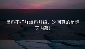 黑料不打烊爆料升级，这回真的是惊天内幕！