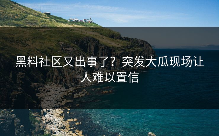 黑料社区又出事了？突发大瓜现场让人难以置信