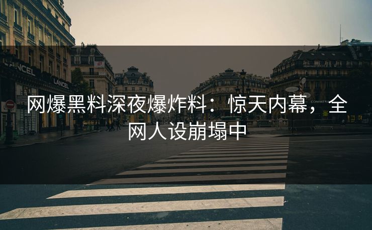 网爆黑料深夜爆炸料：惊天内幕，全网人设崩塌中