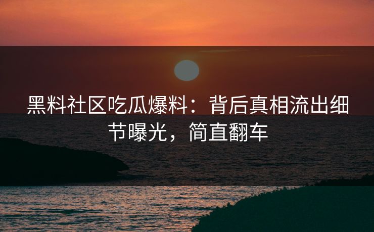 黑料社区吃瓜爆料：背后真相流出细节曝光，简直翻车
