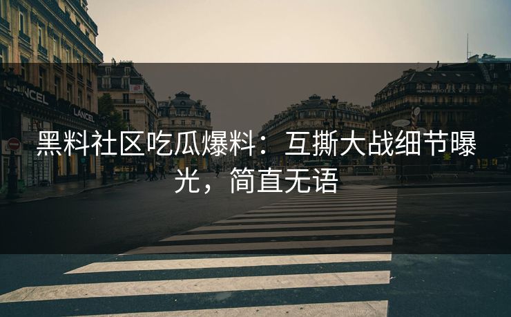 黑料社区吃瓜爆料：互撕大战细节曝光，简直无语