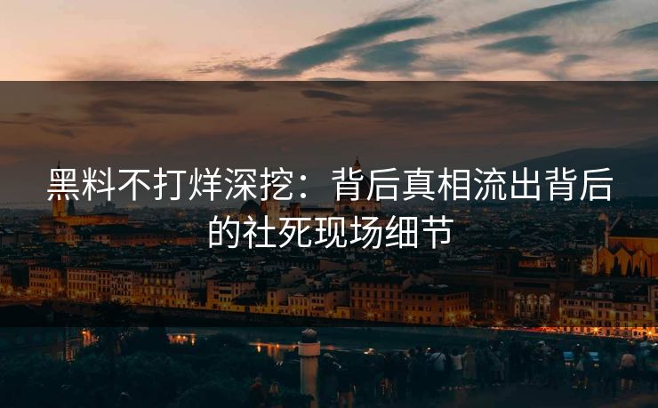 黑料不打烊深挖：背后真相流出背后的社死现场细节