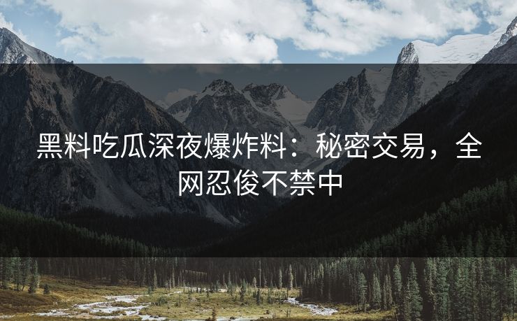 黑料吃瓜深夜爆炸料：秘密交易，全网忍俊不禁中