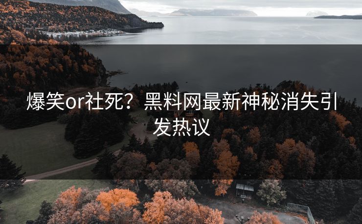 爆笑or社死？黑料网最新神秘消失引发热议