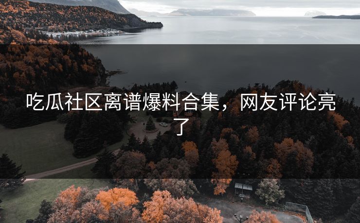 吃瓜社区离谱爆料合集，网友评论亮了