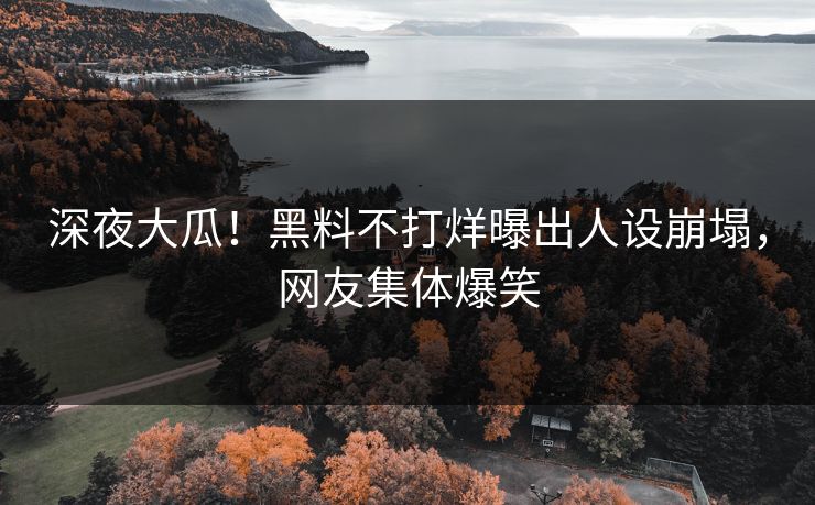 深夜大瓜！黑料不打烊曝出人设崩塌，网友集体爆笑