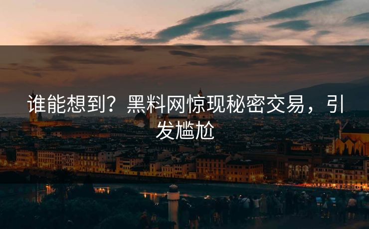 谁能想到？黑料网惊现秘密交易，引发尴尬