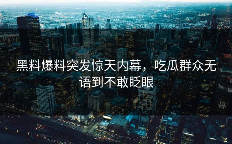 黑料爆料突发惊天内幕，吃瓜群众无语到不敢眨眼