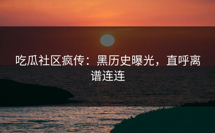 吃瓜社区疯传：黑历史曝光，直呼离谱连连