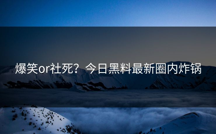 爆笑or社死？今日黑料最新圈内炸锅