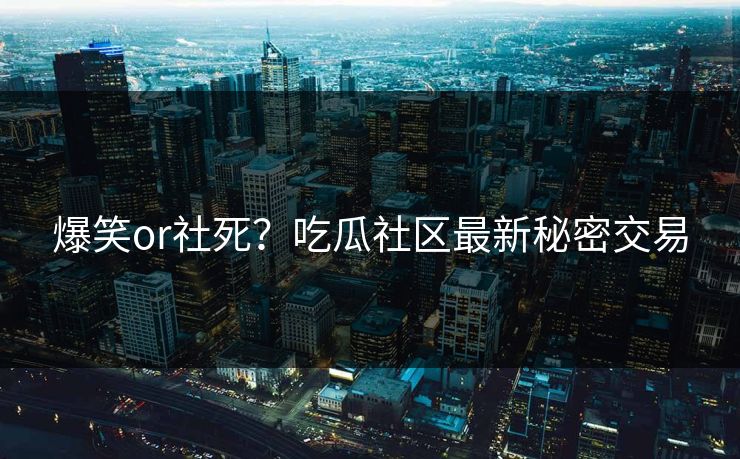 爆笑or社死？吃瓜社区最新秘密交易