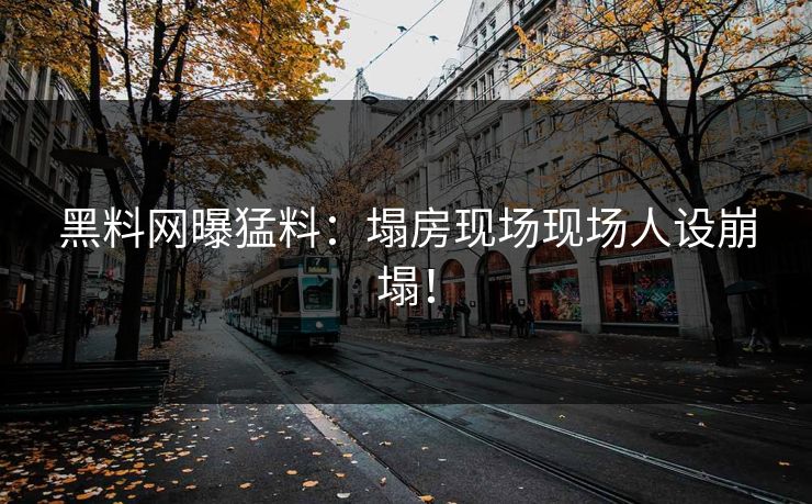 黑料网曝猛料：塌房现场现场人设崩塌！